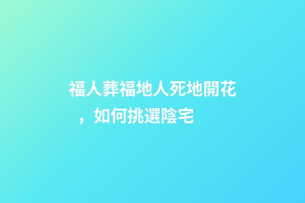 福人葬福地人死地開花，如何挑選陰宅